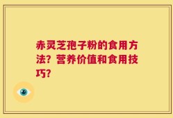 赤灵芝孢子粉的食用方法？营养价值和食用技巧？