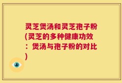 灵芝煲汤和灵芝孢子粉(灵芝的多种健康功效：煲汤与孢子粉的对比)