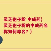 灵芝孢子粉 中成药(灵芝孢子粉的中成药名称如何命名？)