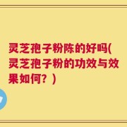 灵芝孢子粉陈的好吗(灵芝孢子粉的功效与效果如何？)