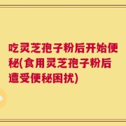 吃灵芝孢子粉后开始便秘(食用灵芝孢子粉后遭受便秘困扰)