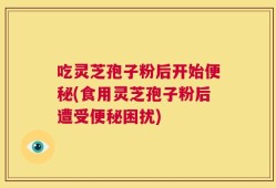 吃灵芝孢子粉后开始便秘(食用灵芝孢子粉后遭受便秘困扰)
