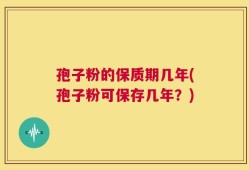 孢子粉的保质期几年(孢子粉可保存几年？)