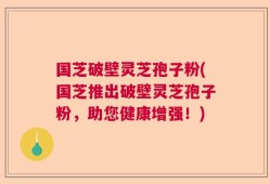 国芝破壁灵芝孢子粉(国芝推出破壁灵芝孢子粉，助您健康增强！)