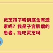灵芝孢子粉到底含有激素吗？我是子宫肌瘤的患者，能吃灵芝吗