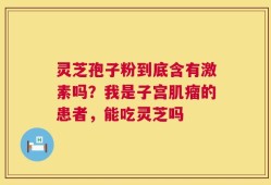 灵芝孢子粉到底含有激素吗？我是子宫肌瘤的患者，能吃灵芝吗