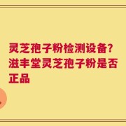 灵芝孢子粉检测设备？滋丰堂灵芝孢子粉是否正品