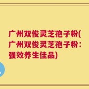 广州双俊灵芝孢子粉(广州双俊灵芝孢子粉：强效养生佳品)