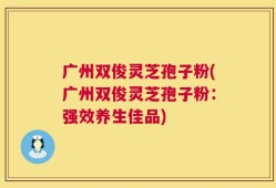 广州双俊灵芝孢子粉(广州双俊灵芝孢子粉：强效养生佳品)