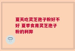 夏天吃灵芝孢子粉好不好 夏季食用灵芝孢子粉的利弊