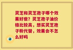 灵芝和灵芝孢子哪个效果好些？灵芝孢子油价格比较高，想买灵芝孢子粉代替，效果会不怎么好吗