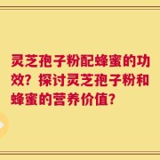 灵芝孢子粉配蜂蜜的功效？探讨灵芝孢子粉和蜂蜜的营养价值？