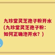 九珍堂灵芝孢子粉开水(九珍堂灵芝孢子粉：如何正确泡开水？)