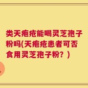 类天疱疮能喝灵芝孢子粉吗(天疱疮患者可否食用灵芝孢子粉？)