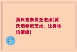 黄氏党参灵芝泡水(黄氏泡参灵芝水，让身体倍健康)