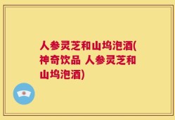 人参灵芝和山坞泡酒(神奇饮品 人参灵芝和山坞泡酒)