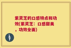 紫灵芝的口感特点和功效(紫灵芝：口感甜美，功效全面)
