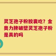 灵芝孢子粉胶囊吃？金奥力牌破壁灵芝孢子粉是真的吗