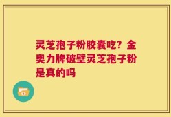 灵芝孢子粉胶囊吃？金奥力牌破壁灵芝孢子粉是真的吗