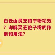 白云山灵芝孢子粉功效？详解灵芝孢子粉的作用和用法？