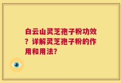 白云山灵芝孢子粉功效？详解灵芝孢子粉的作用和用法？
