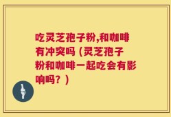 吃灵芝孢子粉,和咖啡有冲突吗 (灵芝孢子粉和咖啡一起吃会有影响吗？)