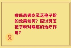 喉癌患者吃灵芝孢子粉的效果如何？探讨灵芝孢子粉对喉癌的治疗作用？