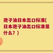 孢子油日本出口标准(日本孢子油出口标准是什么？)