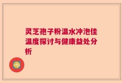 灵芝孢子粉温水冲泡佳温度探讨与健康益处分析