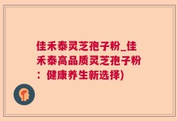 佳禾泰灵芝孢子粉_佳禾泰高品质灵芝孢子粉：健康养生新选择)
