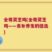 全哥灵芝鸡(全哥灵芝鸡——食补养生的佳选)