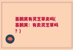 喜鹊窝有灵芝草卖吗(喜鹊窝：有卖灵芝草吗？)