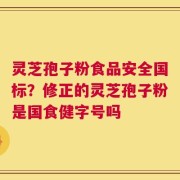 灵芝孢子粉食品安全国标？修正的灵芝孢子粉是国食健字号吗