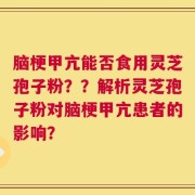 脑梗甲亢能否食用灵芝孢子粉？？解析灵芝孢子粉对脑梗甲亢患者的影响？