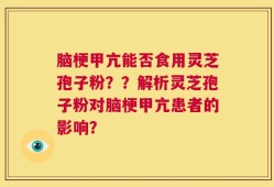 脑梗甲亢能否食用灵芝孢子粉？？解析灵芝孢子粉对脑梗甲亢患者的影响？