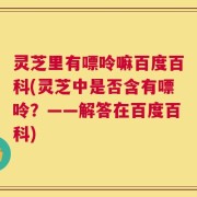 灵芝里有嘌呤嘛百度百科(灵芝中是否含有嘌呤？——解答在百度百科)