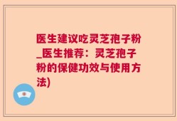 医生建议吃灵芝孢子粉_医生推荐：灵芝孢子粉的保健功效与使用方法)
