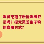 喝灵芝孢子粉能喝绿豆汤吗？探究灵芝孢子粉的食用方式？