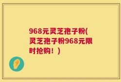 968元灵芝孢子粉(灵芝孢子粉968元限时抢购！)