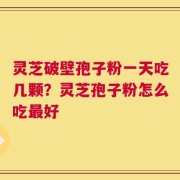 灵芝破壁孢子粉一天吃几颗？灵芝孢子粉怎么吃最好