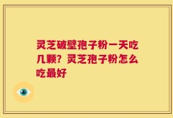 灵芝破壁孢子粉一天吃几颗？灵芝孢子粉怎么吃最好