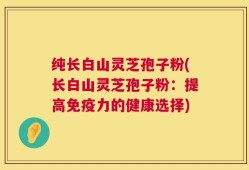 纯长白山灵芝孢子粉(长白山灵芝孢子粉：提高免疫力的健康选择)