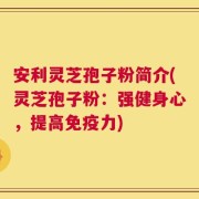 安利灵芝孢子粉简介(灵芝孢子粉：强健身心，提高免疫力)