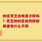 树舌灵芝会喷孢子粉吗？灵芝和树舌如何辨别两者有什么不同