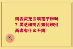 树舌灵芝会喷孢子粉吗？灵芝和树舌如何辨别两者有什么不同