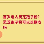 百岁老人灵芝孢子粉？灵芝孢子粉可以长期吃吗