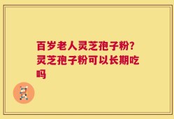 百岁老人灵芝孢子粉？灵芝孢子粉可以长期吃吗