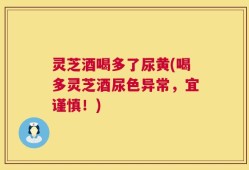 灵芝酒喝多了尿黄(喝多灵芝酒尿色异常，宜谨慎！)