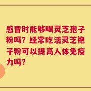 感冒时能够喝灵芝孢子粉吗？经常吃活灵芝袍子粉可以提高人体免疫力吗？