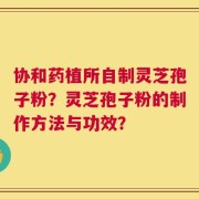 协和药植所自制灵芝孢子粉？灵芝孢子粉的制作方法与功效？